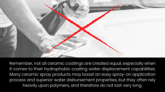 Warning about spray-on ceramic products.

"Remember, not all ceramic coatings are created equal, especially when it comes to their hydrophobic coating water displacement capabilities. Many ceramic spray products my boost an easy spray-on application process and superior water disbursement properties, but they often rely heavily upon polymers, and therefore do not last very long."